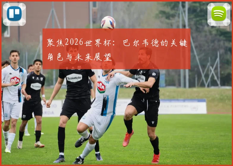 聚焦2026世界杯:巴尔韦德的关键角色与未来展望