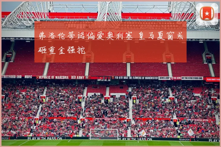 弗洛伦蒂诺偏爱奥利塞 皇马夏窗或砸重金强挖