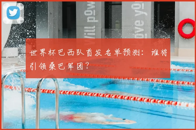 世界杯巴西队首发名单预测:谁将引领桑巴军团?