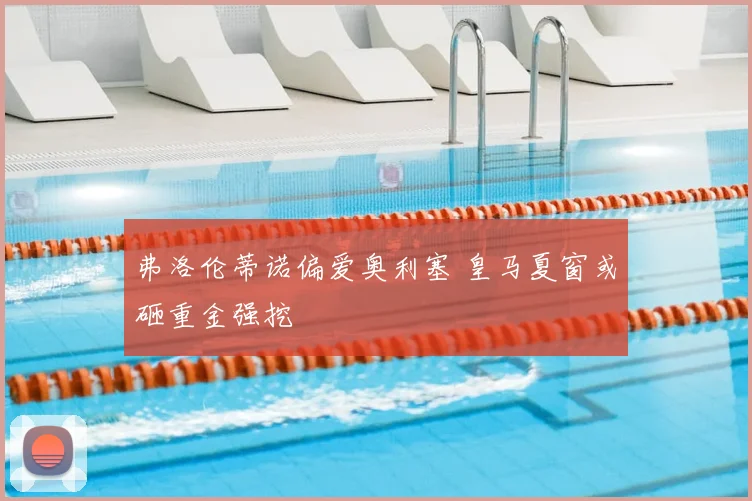 弗洛伦蒂诺偏爱奥利塞 皇马夏窗或砸重金强挖