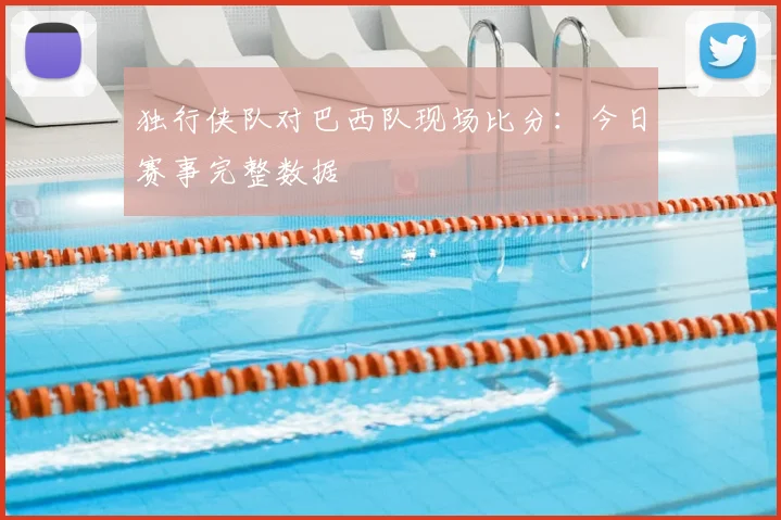 独行侠队对巴西队现场比分:今日赛事完整数据