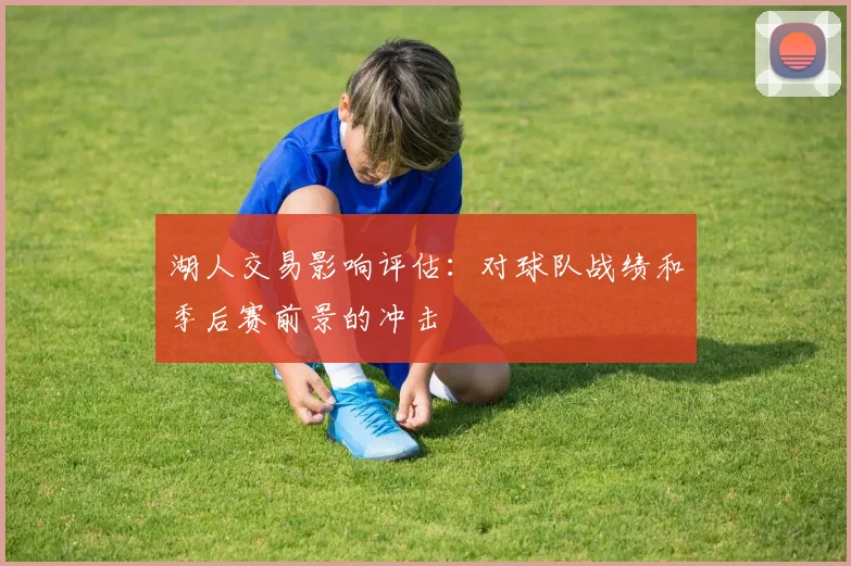 湖人交易影响评估:对球队战绩和季后赛前景的冲击