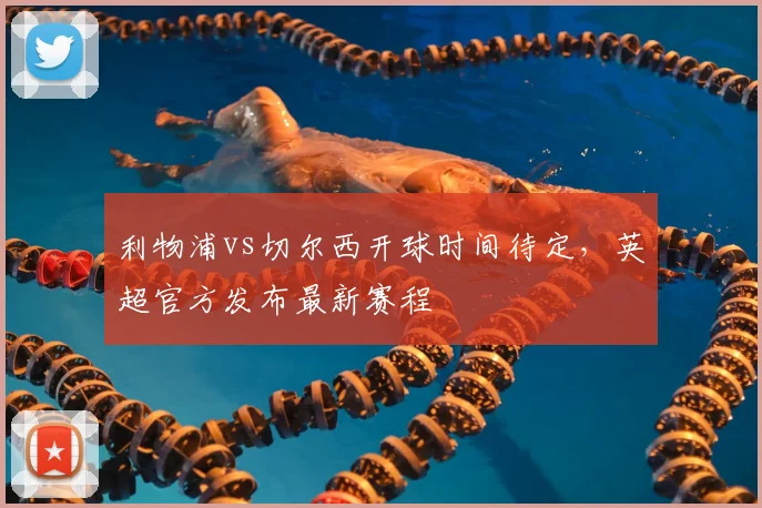 利物浦vs切尔西开球时间待定,英超官方发布最新赛程