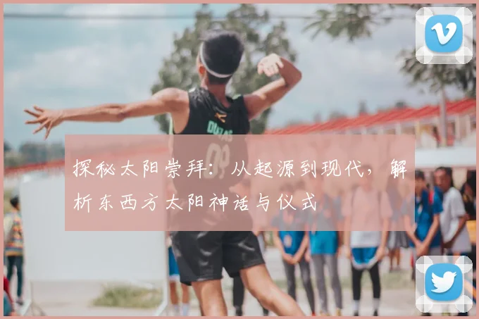 探秘太阳崇拜：从起源到现代，解析东西方太阳神话与仪式