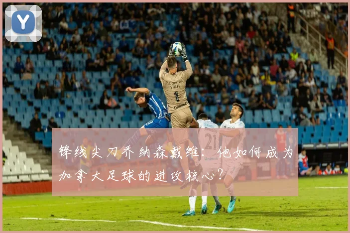 锋线尖刀乔纳森戴维：他如何成为加拿大足球的进攻核心？