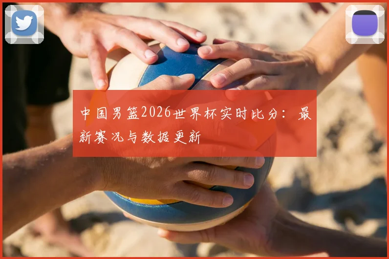 中国男篮2026世界杯实时比分:最新赛况与数据更新