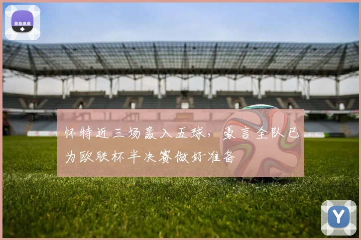 怀特近三场轰入五球,豪言全队已为欧联杯半决赛做好准备