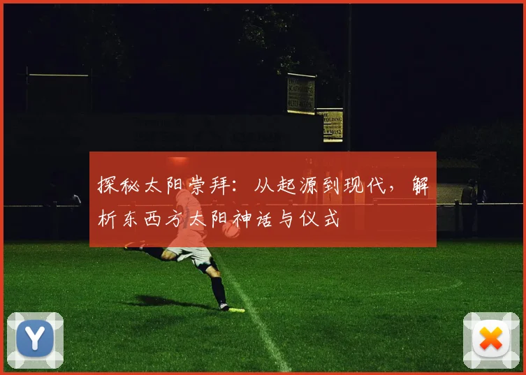 探秘太阳崇拜：从起源到现代，解析东西方太阳神话与仪式