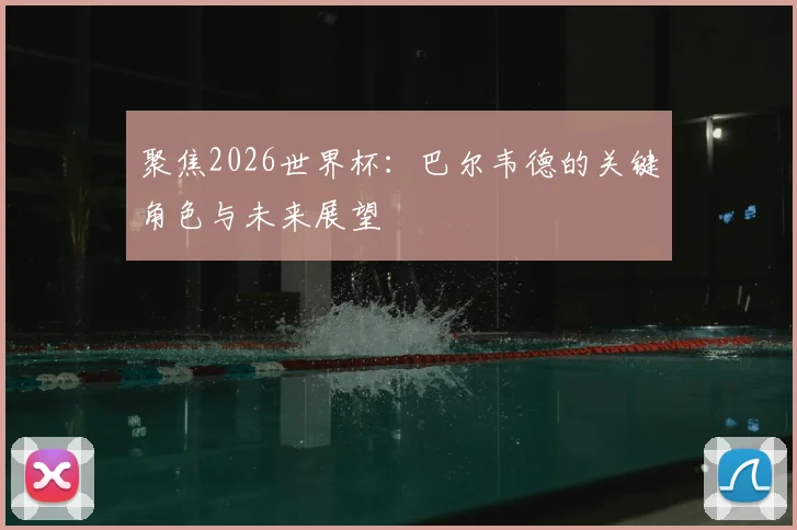 聚焦2026世界杯:巴尔韦德的关键角色与未来展望